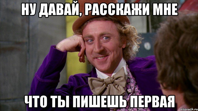 ну давай, расскажи мне что ты пишешь первая, Мем Ну давай расскажи (Вилли Вонка)