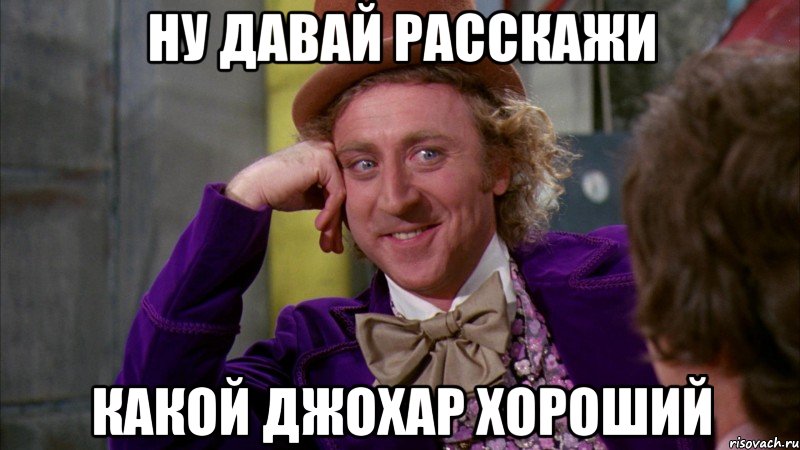 ну давай расскажи какой джохар хороший, Мем Ну давай расскажи (Вилли Вонка)