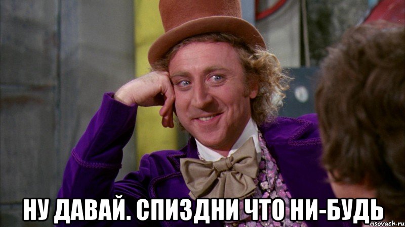  ну давай. спиздни что ни-будь, Мем Ну давай расскажи (Вилли Вонка)