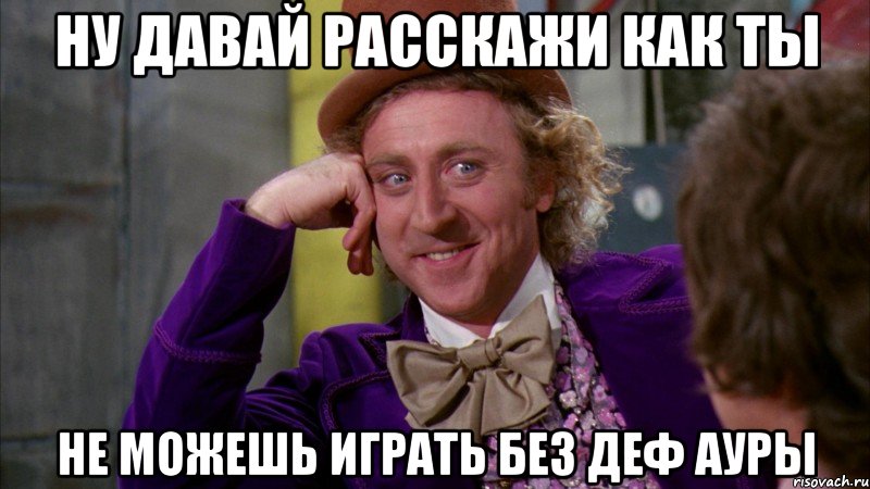 ну давай расскажи как ты не можешь играть без деф ауры, Мем Ну давай расскажи (Вилли Вонка)
