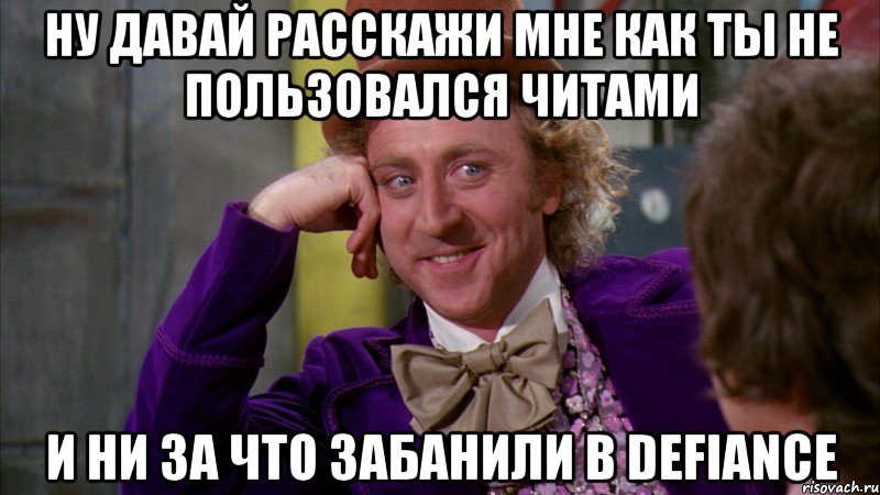 ну давай расскажи мне как ты не пользовался читами и ни за что забанили в defiance, Мем Ну давай расскажи (Вилли Вонка)