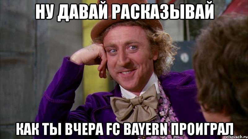 ну давай расказывай как ты вчера fc bayern проиграл, Мем Ну давай расскажи (Вилли Вонка)