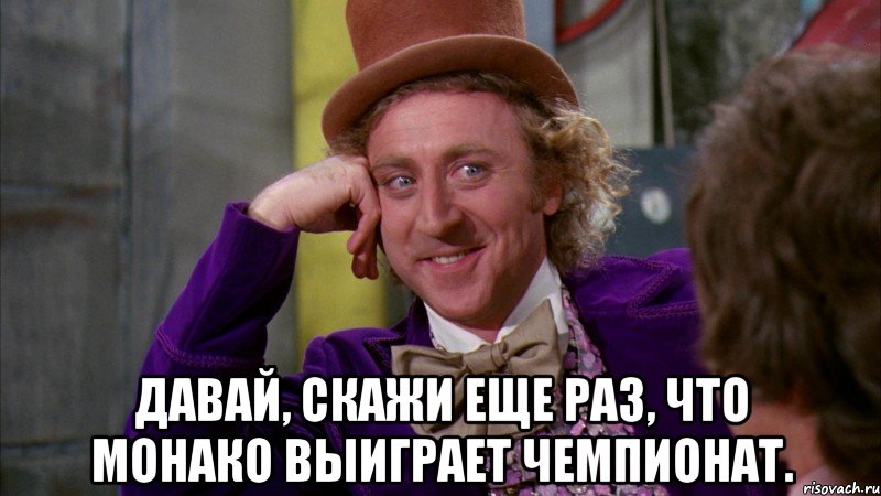  давай, скажи еще раз, что монако выиграет чемпионат., Мем Ну давай расскажи (Вилли Вонка)