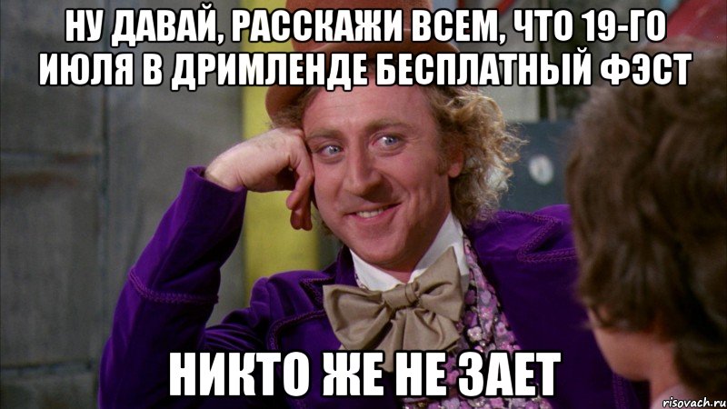 ну давай, расскажи всем, что 19-го июля в дримленде бесплатный фэст никто же не зает, Мем Ну давай расскажи (Вилли Вонка)