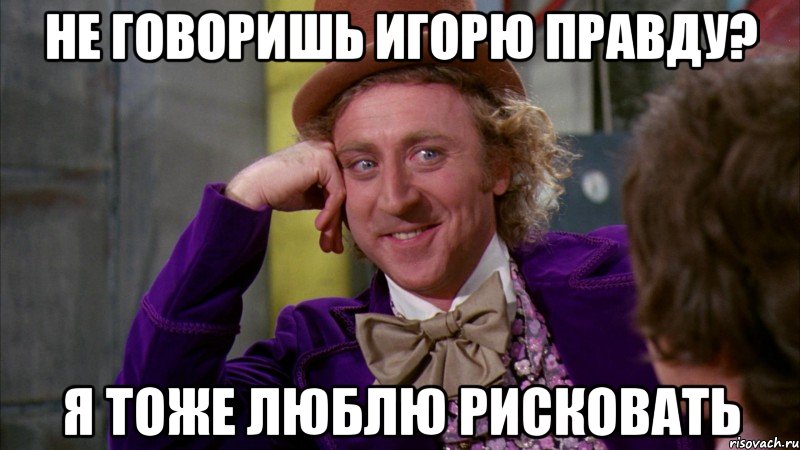 не говоришь игорю правду? я тоже люблю рисковать, Мем Ну давай расскажи (Вилли Вонка)