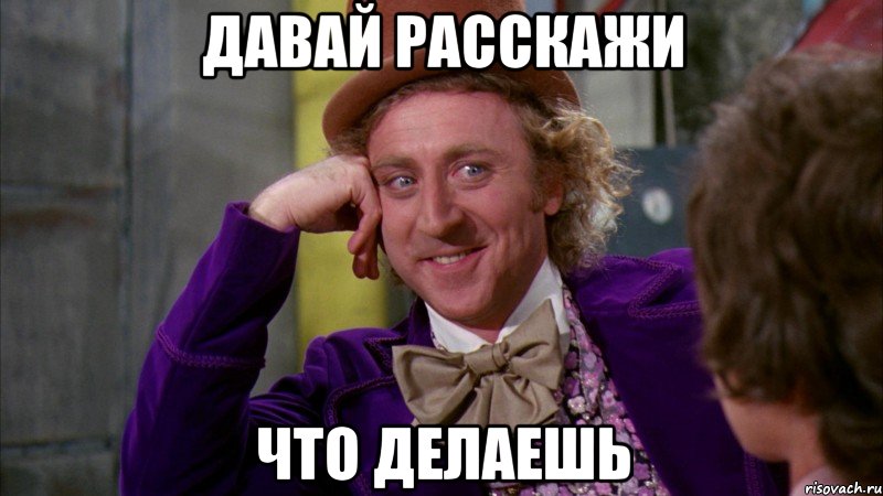 давай расскажи что делаешь, Мем Ну давай расскажи (Вилли Вонка)