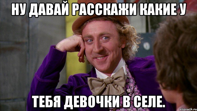 ну давай расскажи какие у тебя девочки в селе., Мем Ну давай расскажи (Вилли Вонка)