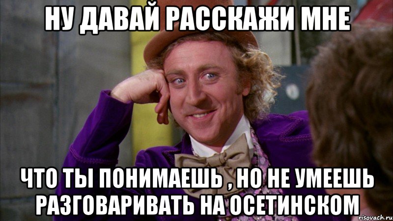 ну давай расскажи мне что ты понимаешь , но не умеешь разговаривать на осетинском, Мем Ну давай расскажи (Вилли Вонка)