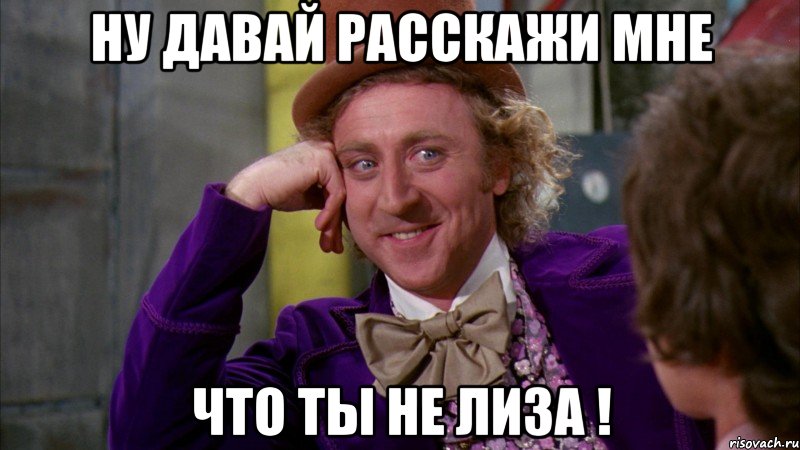 ну давай расскажи мне что ты не лиза !, Мем Ну давай расскажи (Вилли Вонка)