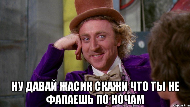  ну давай жасик скажи что ты не фапаешь по ночам, Мем Ну давай расскажи (Вилли Вонка)