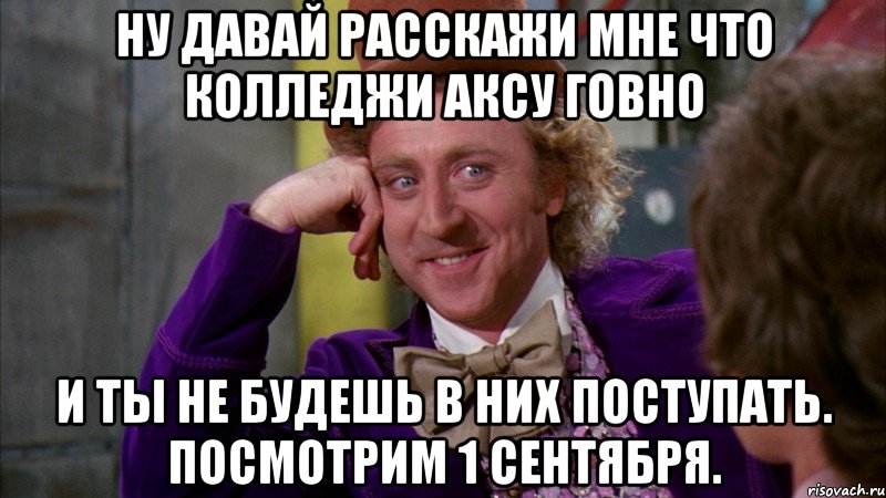 ну давай расскажи мне что колледжи аксу говно и ты не будешь в них поступать. посмотрим 1 сентября., Мем Ну давай расскажи (Вилли Вонка)