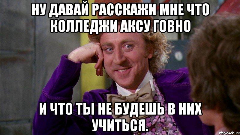 ну давай расскажи мне что колледжи аксу говно и что ты не будешь в них учиться., Мем Ну давай расскажи (Вилли Вонка)
