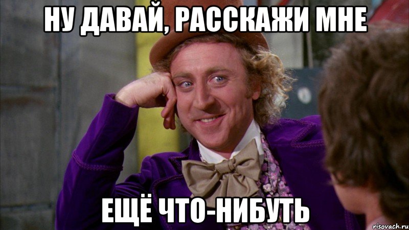 ну давай, расскажи мне ещё что-нибуть, Мем Ну давай расскажи (Вилли Вонка)