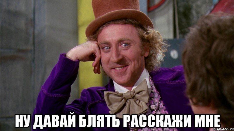  ну давай блять расскажи мне, Мем Ну давай расскажи (Вилли Вонка)