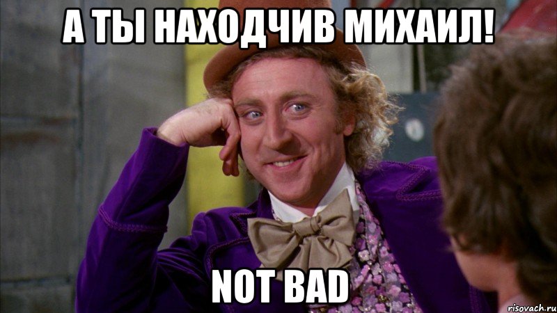 а ты находчив михаил! not bad, Мем Ну давай расскажи (Вилли Вонка)