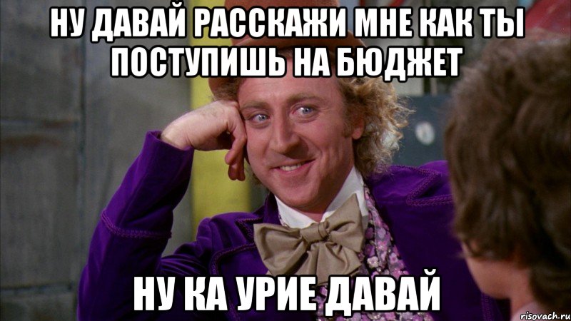 ну давай расскажи мне как ты поступишь на бюджет ну ка урие давай, Мем Ну давай расскажи (Вилли Вонка)