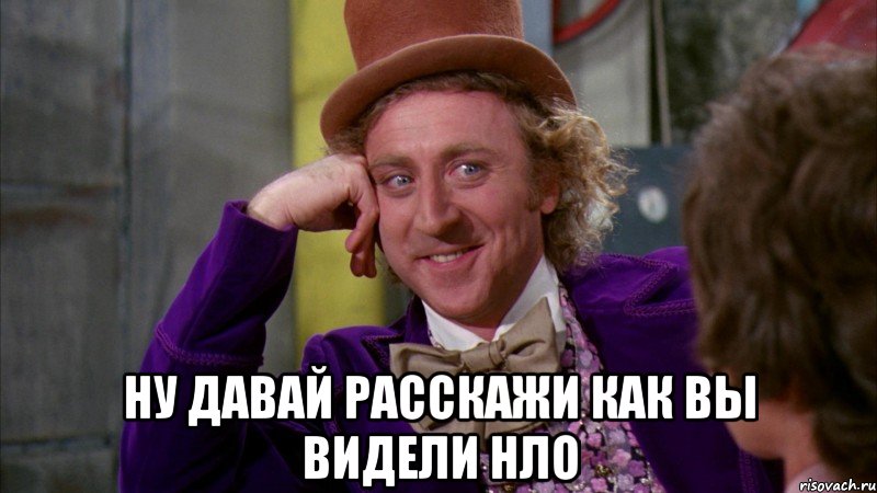  ну давай расскажи как вы видели нло, Мем Ну давай расскажи (Вилли Вонка)