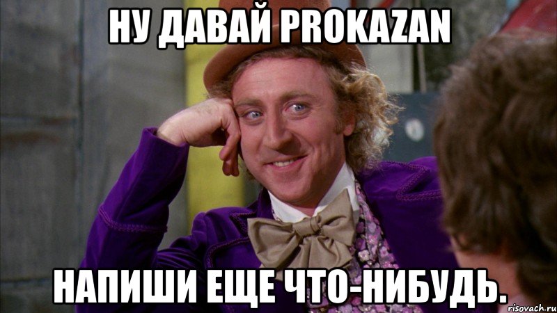 ну давай prokazan напиши еще что-нибудь., Мем Ну давай расскажи (Вилли Вонка)