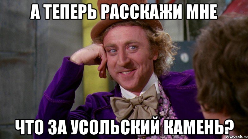а теперь расскажи мне что за усольский камень?, Мем Ну давай расскажи (Вилли Вонка)