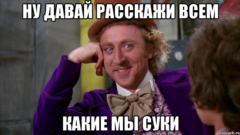 ну давай расскажи всем какие мы суки, Мем Ну давай расскажи (Вилли Вонка)
