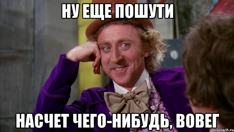 ну еще пошути насчет чего-нибудь, вовег, Мем Ну давай расскажи (Вилли Вонка)