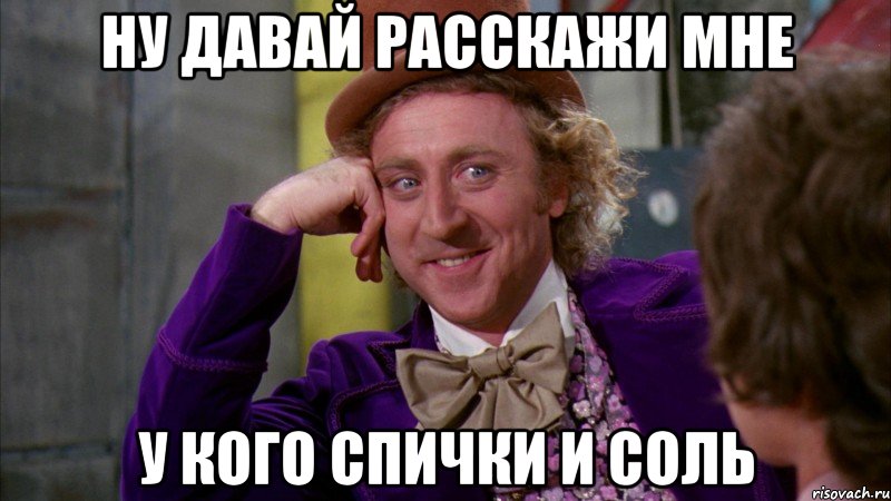 ну давай расскажи мне у кого спички и соль, Мем Ну давай расскажи (Вилли Вонка)