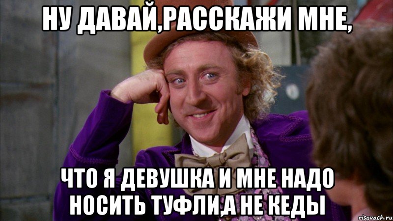 ну давай,расскажи мне, что я девушка и мне надо носить туфли,а не кеды, Мем Ну давай расскажи (Вилли Вонка)