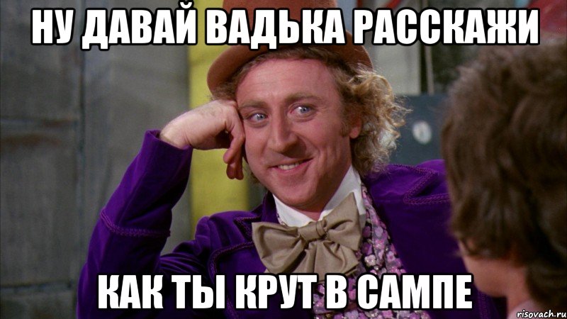 ну давай вадька расскажи как ты крут в сампе, Мем Ну давай расскажи (Вилли Вонка)