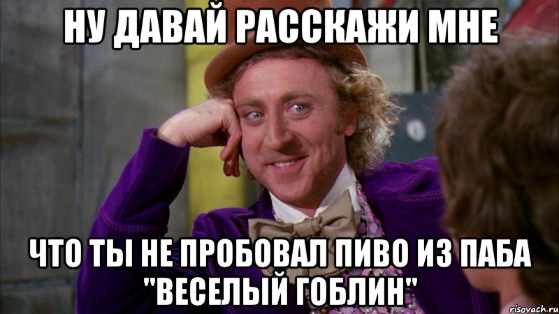 ну давай расскажи мне что ты не пробовал пиво из паба "веселый гоблин", Мем Ну давай расскажи (Вилли Вонка)