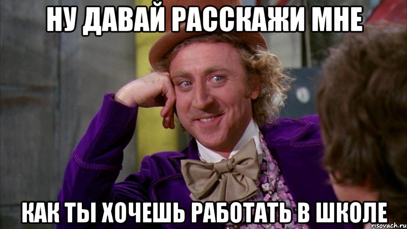 ну давай расскажи мне как ты хочешь работать в школе, Мем Ну давай расскажи (Вилли Вонка)