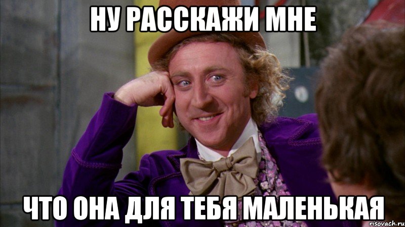 ну расскажи мне что она для тебя маленькая, Мем Ну давай расскажи (Вилли Вонка)