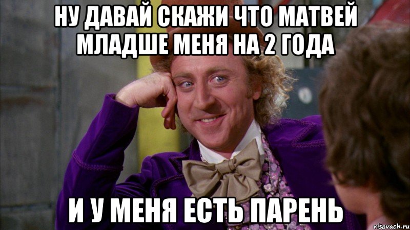 ну давай скажи что матвей младше меня на 2 года и у меня есть парень, Мем Ну давай расскажи (Вилли Вонка)