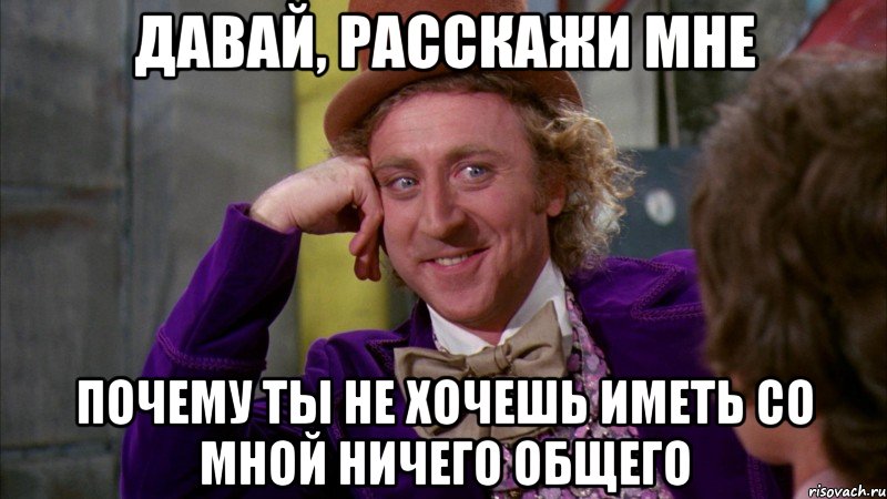 давай, расскажи мне почему ты не хочешь иметь со мной ничего общего, Мем Ну давай расскажи (Вилли Вонка)