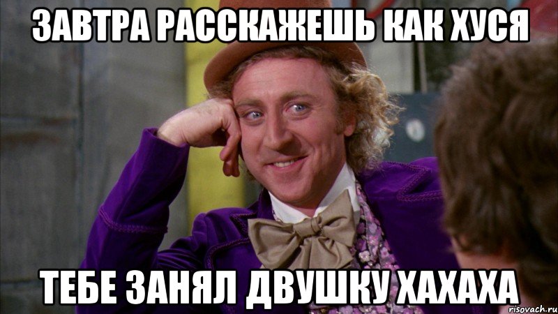завтра расскажешь как хуся тебе занял двушку хахаха, Мем Ну давай расскажи (Вилли Вонка)