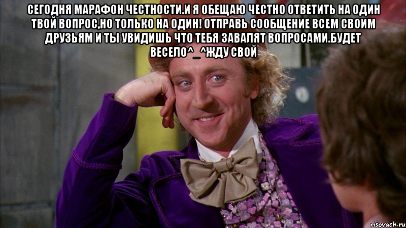 сегодня марафон честности.и я обещаю честно ответить на один твой вопрос,но только на один! отправь сообщение всем своим друзьям и ты увидишь что тебя завалят вопросами.будет весело^_^жду свой , Мем Ну давай расскажи (Вилли Вонка)