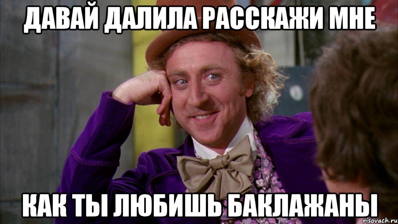 давай далила расскажи мне как ты любишь баклажаны, Мем Ну давай расскажи (Вилли Вонка)
