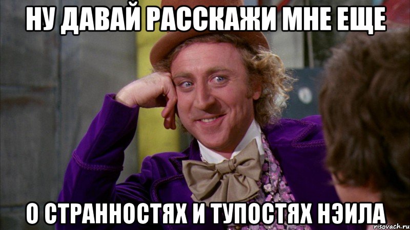 ну давай расскажи мне еще о странностях и тупостях нэила, Мем Ну давай расскажи (Вилли Вонка)