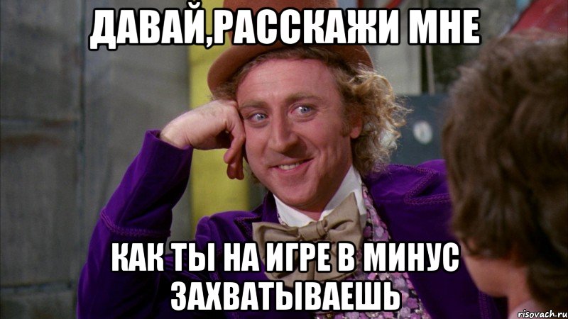 давай,расскажи мне как ты на игре в минус захватываешь, Мем Ну давай расскажи (Вилли Вонка)