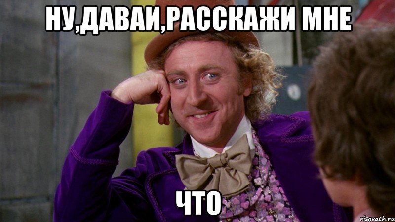ну,даваи,расскажи мне что, Мем Ну давай расскажи (Вилли Вонка)