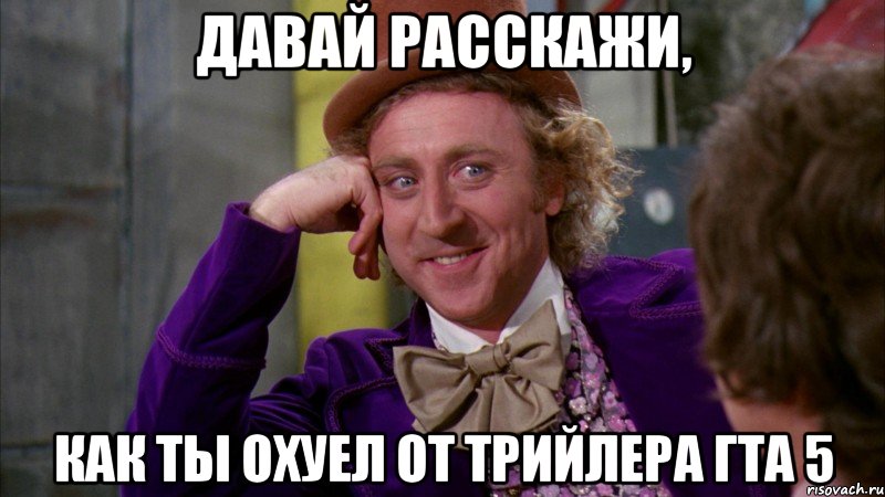 давай расскажи, как ты охуел от трийлера гта 5, Мем Ну давай расскажи (Вилли Вонка)