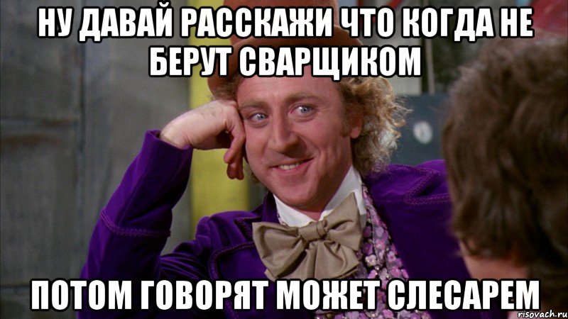 ну давай расскажи что когда не берут сварщиком потом говорят может слесарем, Мем Ну давай расскажи (Вилли Вонка)