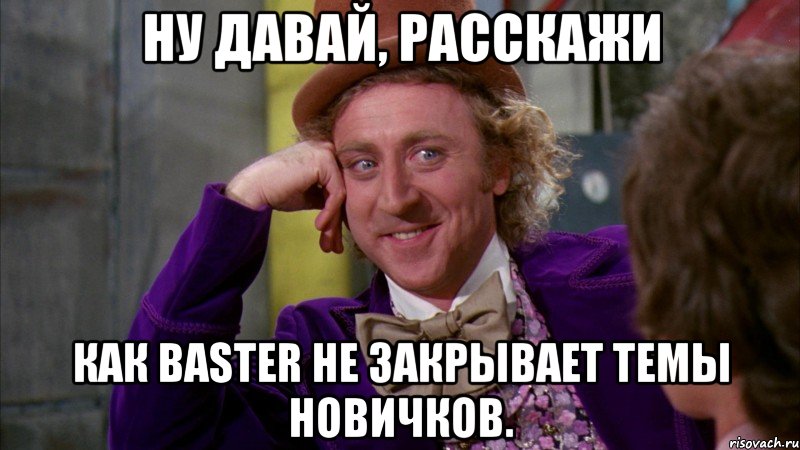 ну давай, расскажи как baster не закрывает темы новичков., Мем Ну давай расскажи (Вилли Вонка)