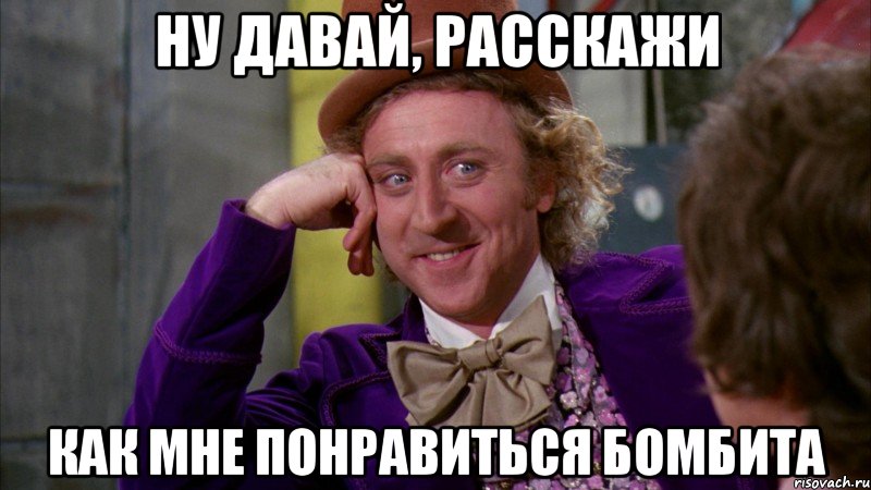 ну давай, расскажи как мне понравиться бомбита, Мем Ну давай расскажи (Вилли Вонка)