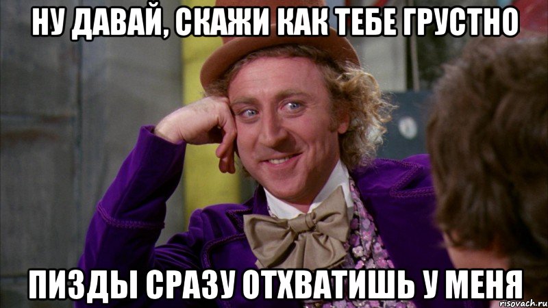 ну давай, скажи как тебе грустно пизды сразу отхватишь у меня, Мем Ну давай расскажи (Вилли Вонка)