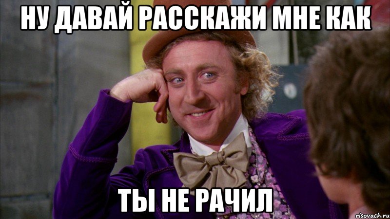 ну давай расскажи мне как ты не рачил, Мем Ну давай расскажи (Вилли Вонка)