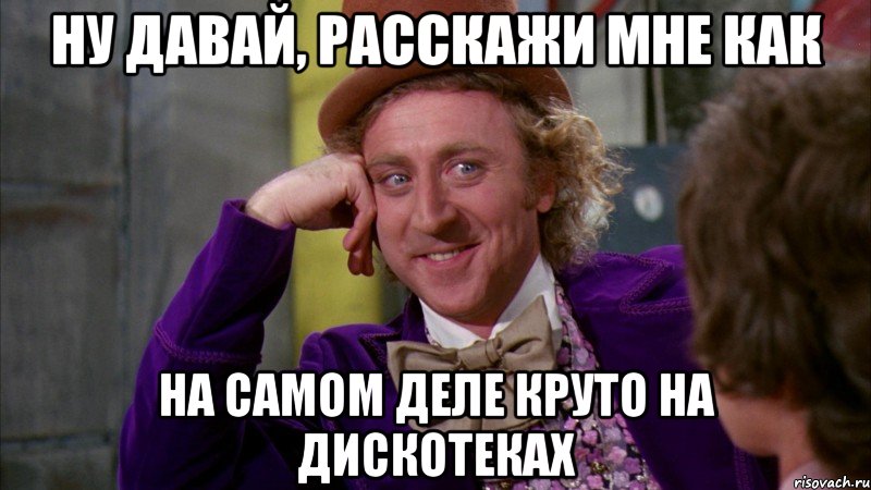 ну давай, расскажи мне как на самом деле круто на дискотеках, Мем Ну давай расскажи (Вилли Вонка)