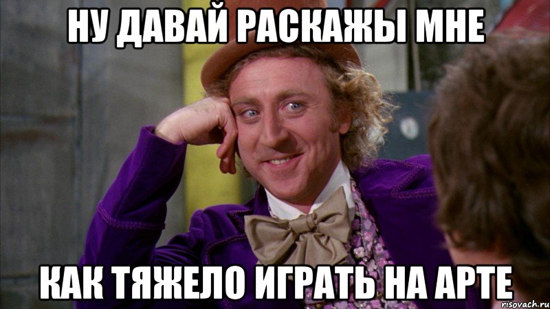 ну давай раскажы мне как тяжело играть на арте, Мем Ну давай расскажи (Вилли Вонка)