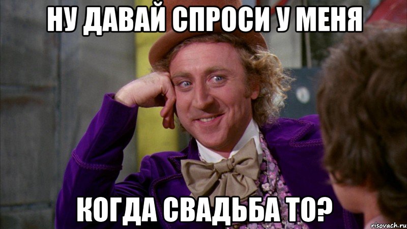 ну давай спроси у меня когда свадьба то?, Мем Ну давай расскажи (Вилли Вонка)
