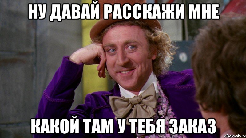 ну давай расскажи мне какой там у тебя заказ, Мем Ну давай расскажи (Вилли Вонка)