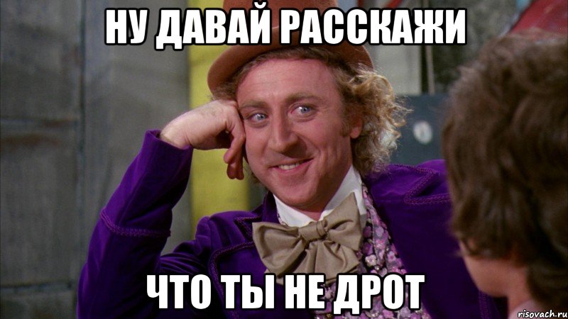 ну давай расскажи что ты не дрот, Мем Ну давай расскажи (Вилли Вонка)